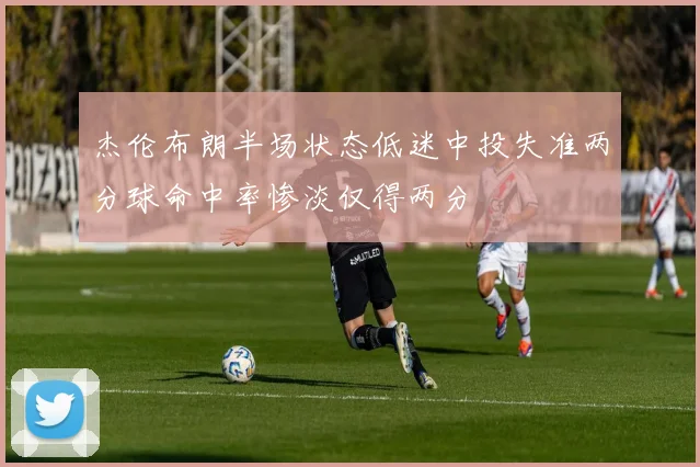 杰伦布朗半场状态低迷中投失准两分球命中率惨淡仅得两分