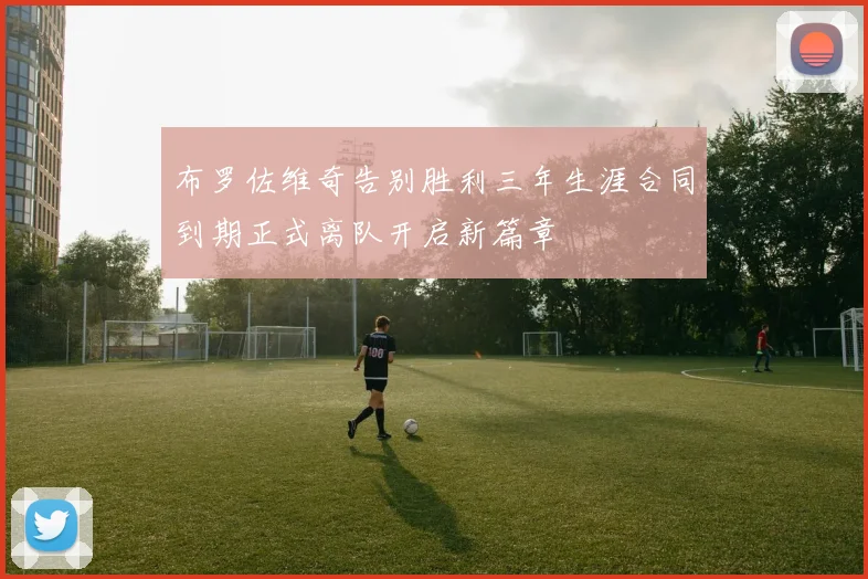 布罗佐维奇告别胜利三年生涯合同到期正式离队开启新篇章