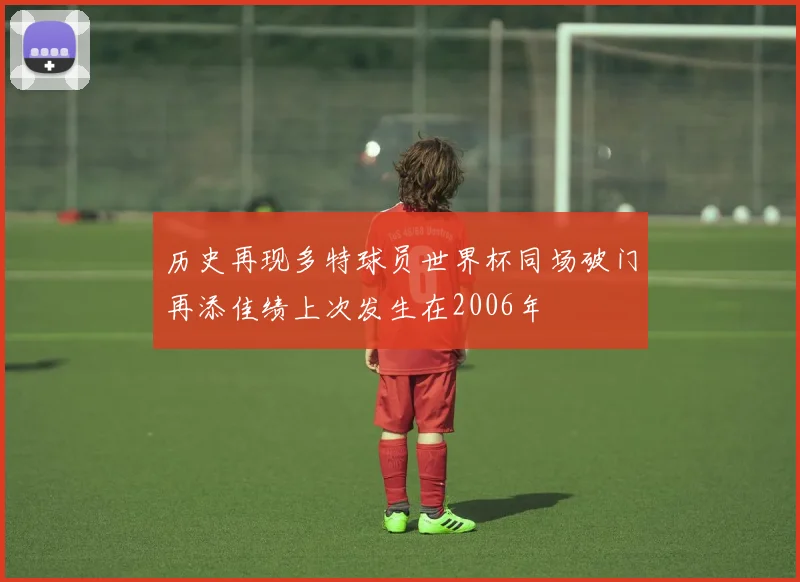 历史再现多特球员世界杯同场破门再添佳绩上次发生在2006年