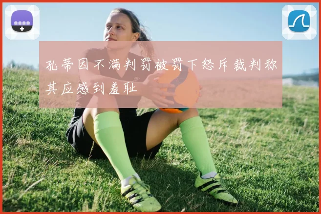 孔蒂因不满判罚被罚下怒斥裁判称其应感到羞耻