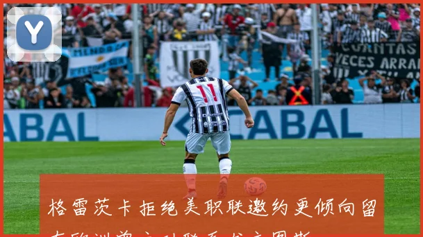 格雷茨卡拒绝美职联邀约更倾向留在欧洲曾主动联系尤文图斯