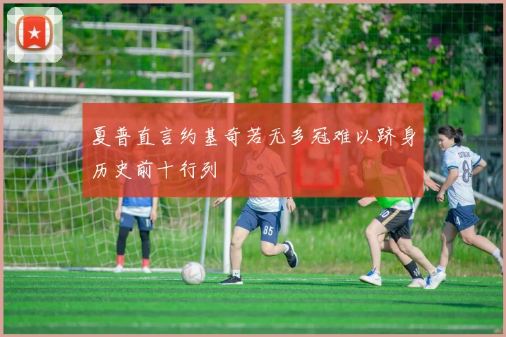 夏普直言约基奇若无多冠难以跻身历史前十行列