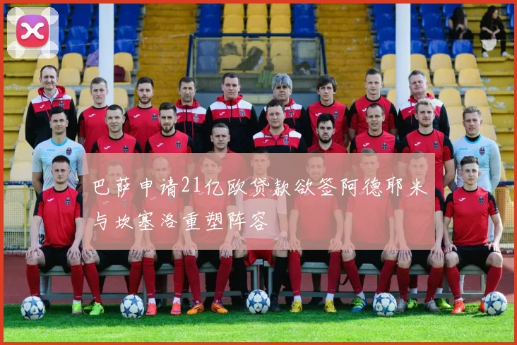 巴萨申请21亿欧贷款欲签阿德耶米与坎塞洛重塑阵容