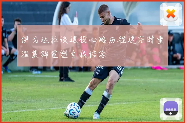 伊戈达拉谈退役心路历程迷茫时重温集锦重塑自我信念