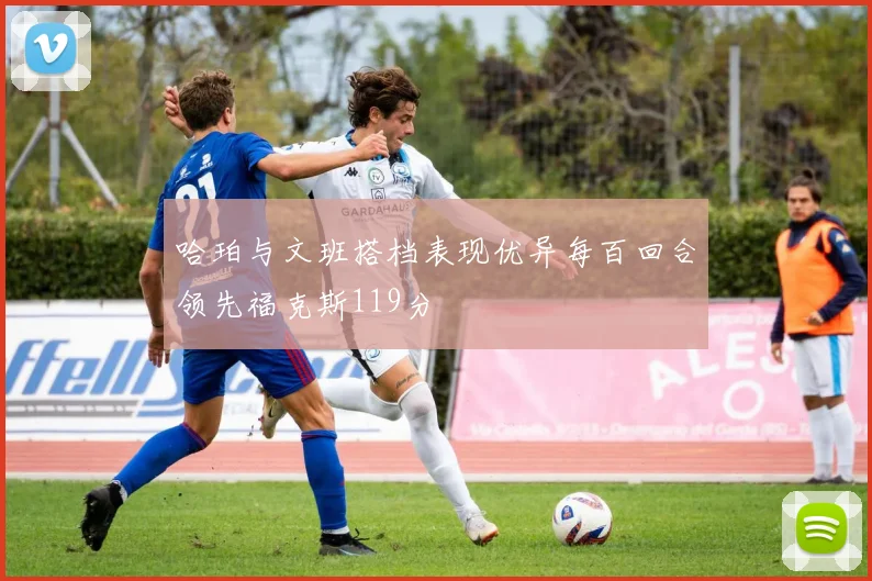 哈珀与文班搭档表现优异每百回合领先福克斯119分