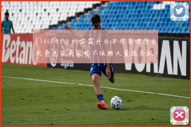 Fischer分析雷霆并非字母哥理想去处普总交易策略不依赖大量选秀权