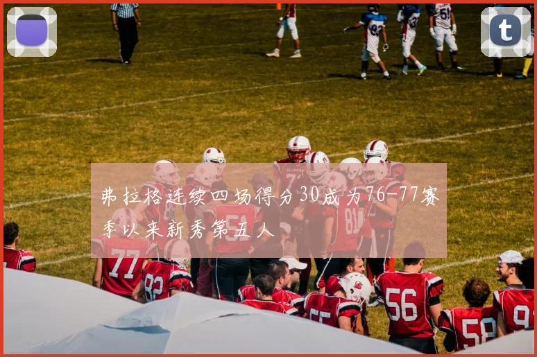 弗拉格连续四场得分30成为76-77赛季以来新秀第五人