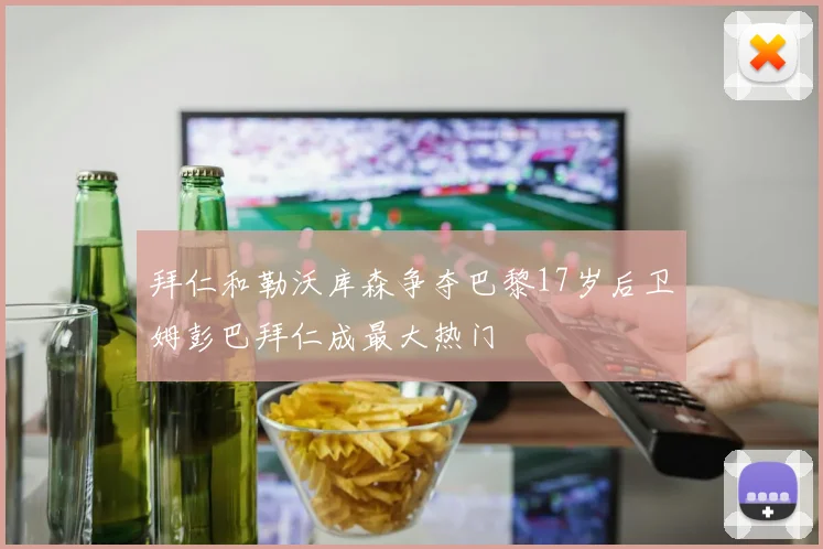 拜仁和勒沃库森争夺巴黎17岁后卫姆彭巴拜仁成最大热门