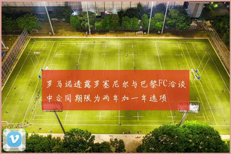 罗马诺透露罗塞尼尔与巴黎FC洽谈中合同期限为两年加一年选项