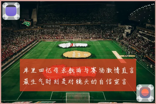 库里回忆母亲教诲与赛场激情直言最生气时刻是对镜头的自信宣言