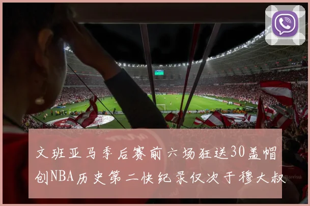 文班亚马季后赛前六场狂送30盖帽创NBA历史第二快纪录仅次于穆大叔的五场表现