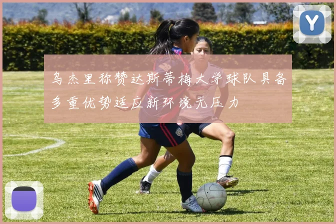 乌杰里称赞达斯蒂梅大学球队具备多重优势适应新环境无压力