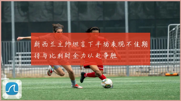 新西兰主帅坦言下半场表现不佳期待与比利时全力以赴争胜