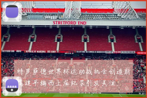 特罗萨德世界杯运动战机会创造新高追平梅西上届纪录引发关注
