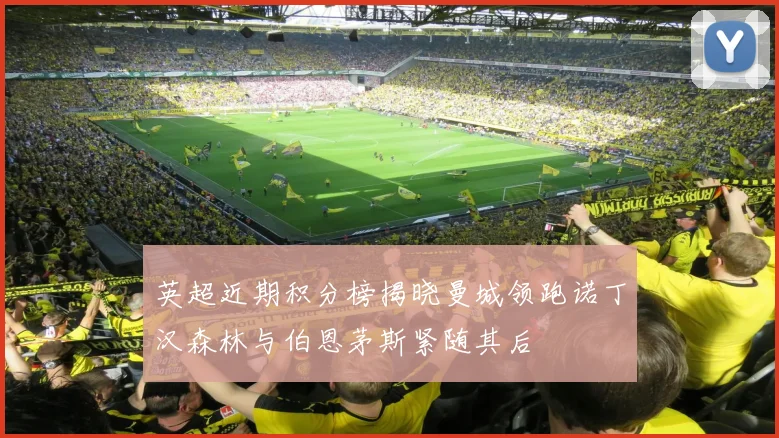 英超近期积分榜揭晓曼城领跑诺丁汉森林与伯恩茅斯紧随其后