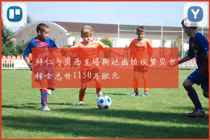 拜仁与贝西克塔斯达成协议努贝尔转会总价1150万欧元