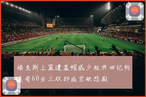 福克斯上篮遭盖帽威少经典回忆约基奇60分三双却成空砍悲剧