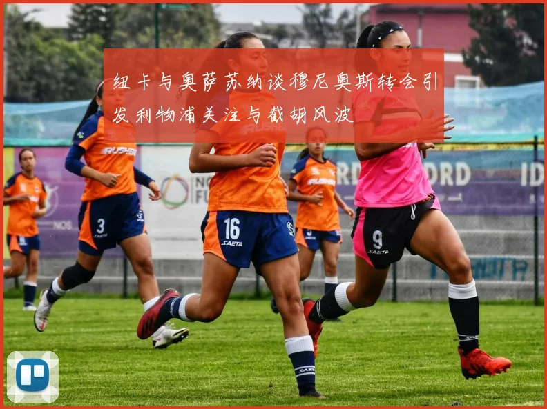 纽卡与奥萨苏纳谈穆尼奥斯转会引发利物浦关注与截胡风波