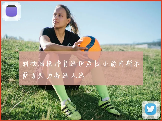 利物浦换帅首选伊劳拉小赫内斯和萨吉列为备选人选