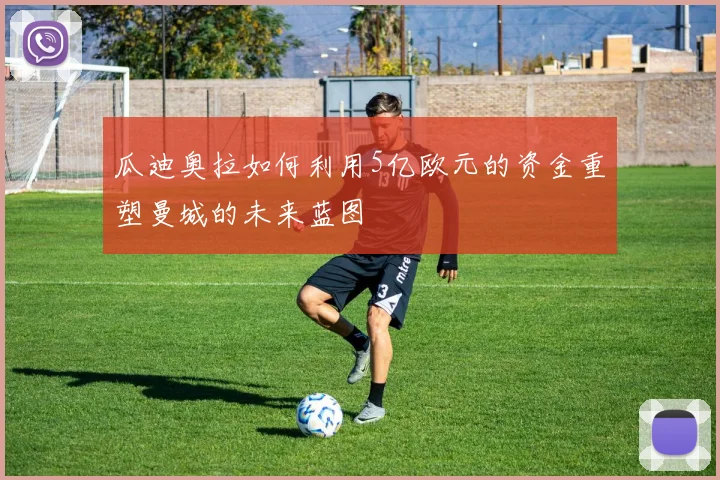 瓜迪奥拉如何利用5亿欧元的资金重塑曼城的未来蓝图