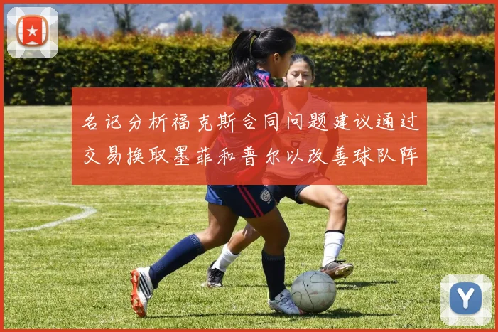 名记分析福克斯合同问题建议通过交易换取墨菲和普尔以改善球队阵容