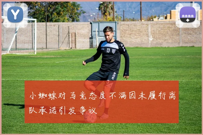 小蜘蛛对马竞态度不满因未履行离队承诺引发争议