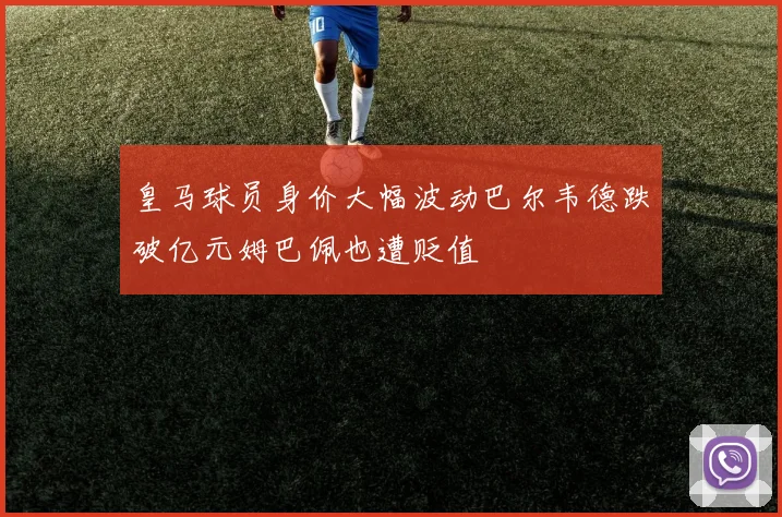 皇马球员身价大幅波动巴尔韦德跌破亿元姆巴佩也遭贬值