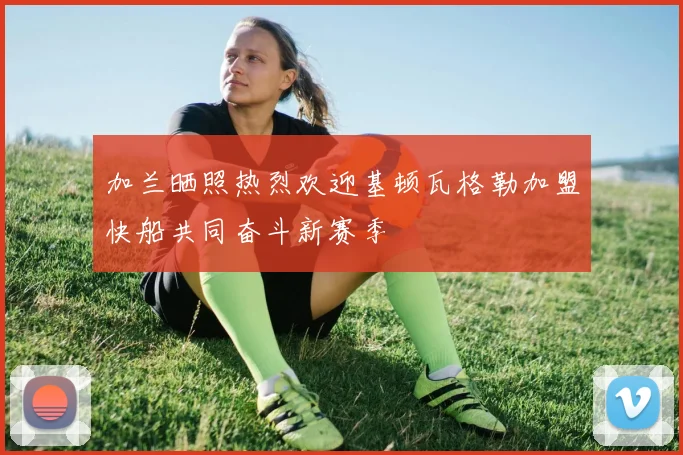 加兰晒照热烈欢迎基顿瓦格勒加盟快船共同奋斗新赛季