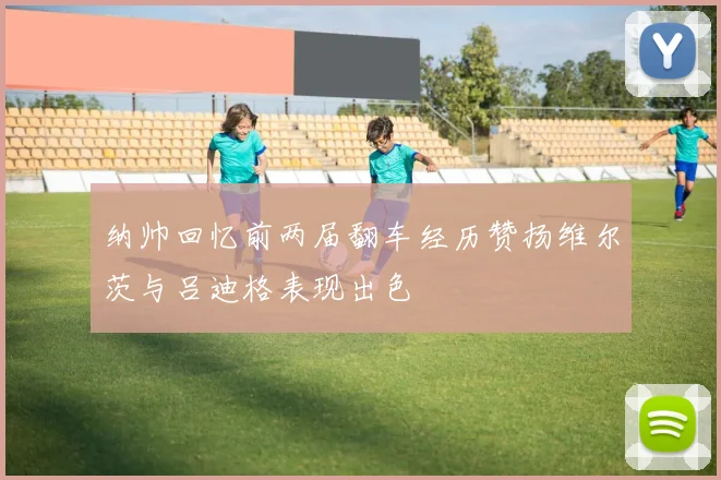 纳帅回忆前两届翻车经历赞扬维尔茨与吕迪格表现出色