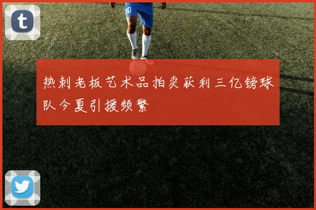 热刺老板艺术品拍卖获利三亿镑球队今夏引援频繁