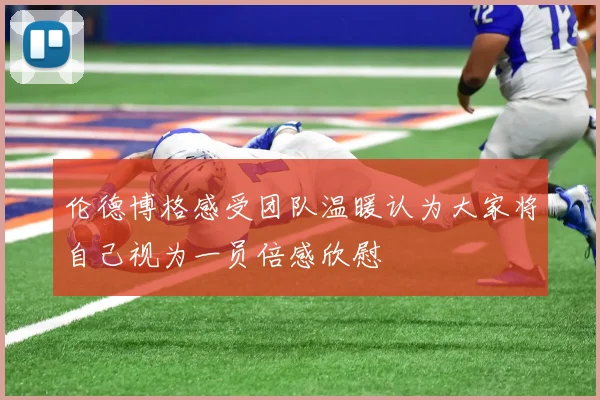 伦德博格感受团队温暖认为大家将自己视为一员倍感欣慰